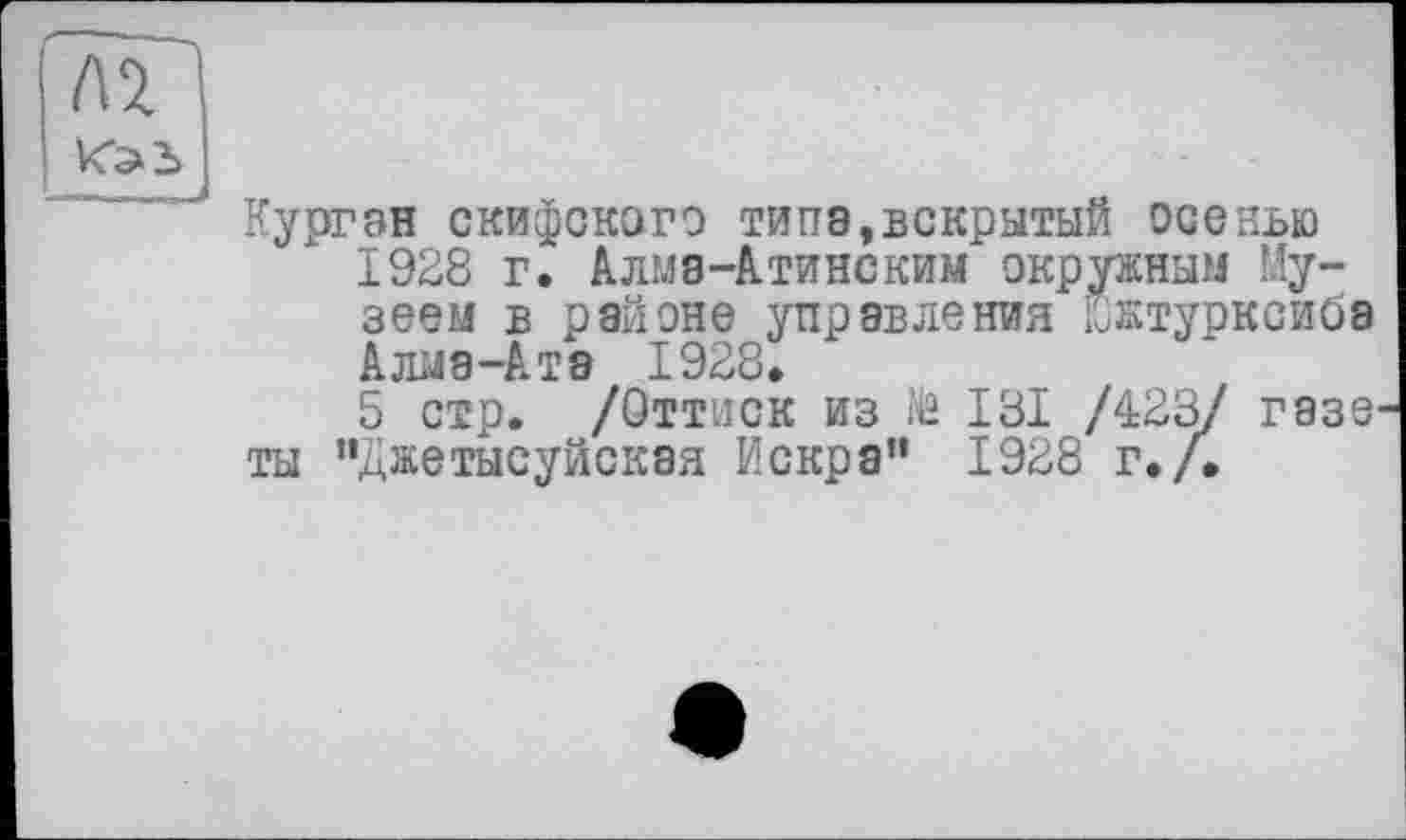 ﻿Курган скифского типа,вскрытый осенью 1928 г. Алма-Атинским окружным Музеем в районе управления йжтурксиба Алма-Ата 1928.
5 стр. /Оттиск из № 181 /423/ газе ты "джетысуйская Искра” 1928 г./.